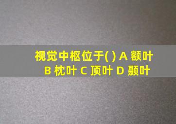 视觉中枢位于( ) A 额叶 B 枕叶 C 顶叶 D 颞叶